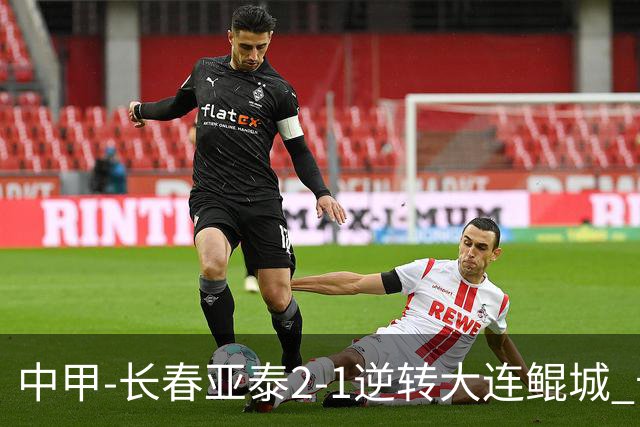 中甲-长春亚泰2-1逆转大连鲲城 卡米洛3分钟2助 谭龙爆射建功